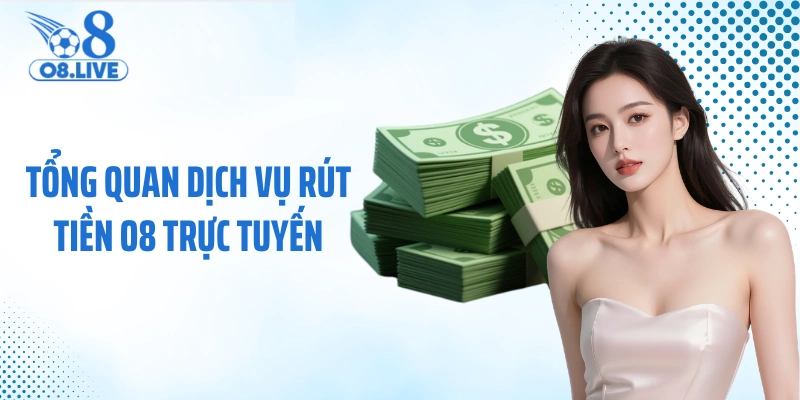 Tổng quan dịch vụ rút tiền O8 trực tuyến
